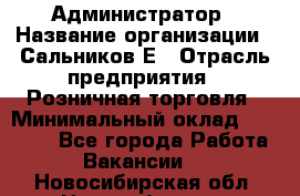 Администратор › Название организации ­ Сальников Е › Отрасль предприятия ­ Розничная торговля › Минимальный оклад ­ 15 000 - Все города Работа » Вакансии   . Новосибирская обл.,Новосибирск г.